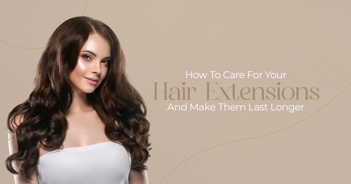 How To Care For Your Hair Extensions And Make Them Last Longer