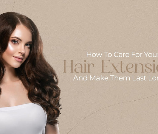 How To Care For Your Hair Extensions And Make Them Last Longer